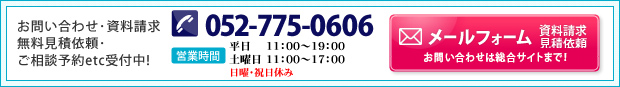 お問い合わせ･資料請求 無料見積依頼･ご相談予約etc受付中! Tel:052-775-0606 営業時間 11：00～19：00（日曜・祝日休み）メールフォーム